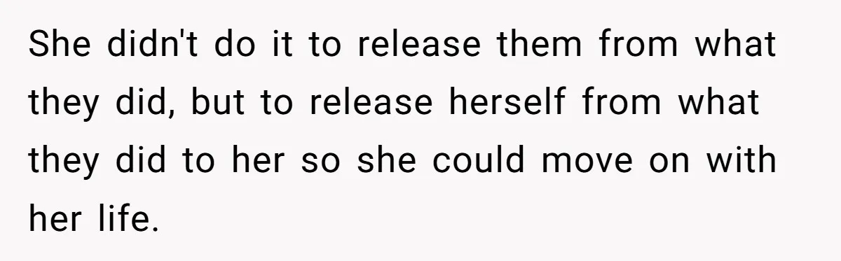 She didn't do it to release them from what they did, but to release herself from what they did to her so she could move on with her life.