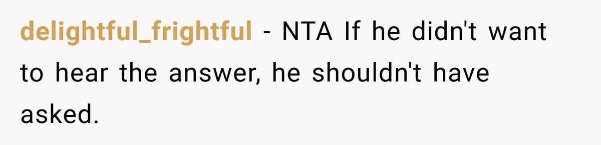 delightful_frightful − NTA If he didn't want to hear the answer, he shouldn't have asked.