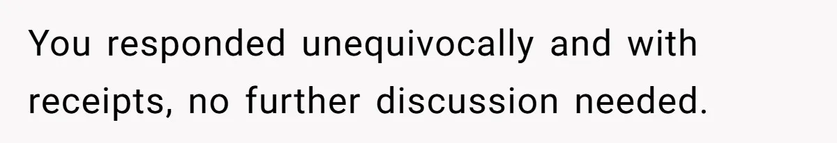 You responded unequivocally and with receipts, no further discussion needed.