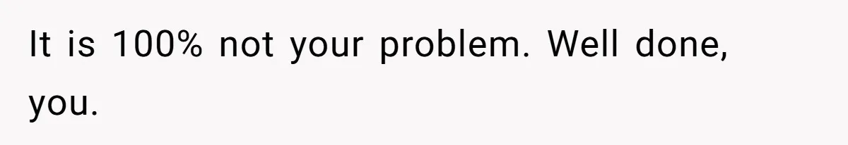 It is 100% not your problem. Well done, you.