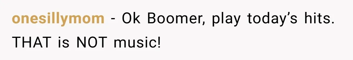 onesillymom − Ok Boomer, play today’s hits. THAT is NOT music!