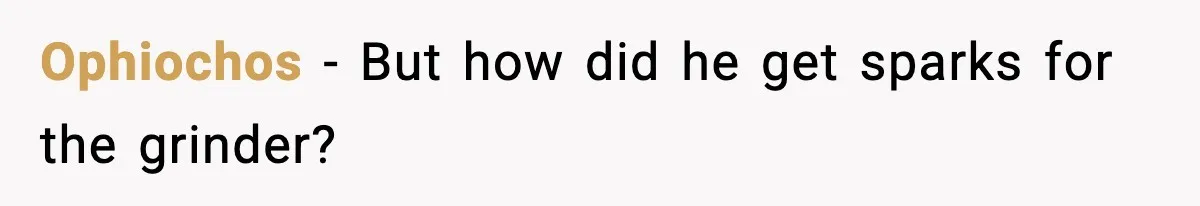 Ophiochos - But how did he get sparks for the grinder?