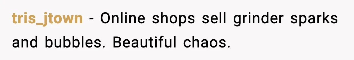 tris_jtown - Online shops sell grinder sparks and bubbles. Beautiful chaos.