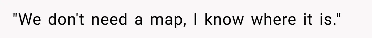 "We don't need a map, I know where it is."