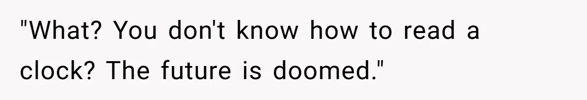 "What? You don't know how to read a clock? The future is doomed."