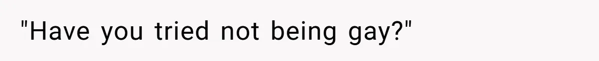 "Have you tried not being gay?"