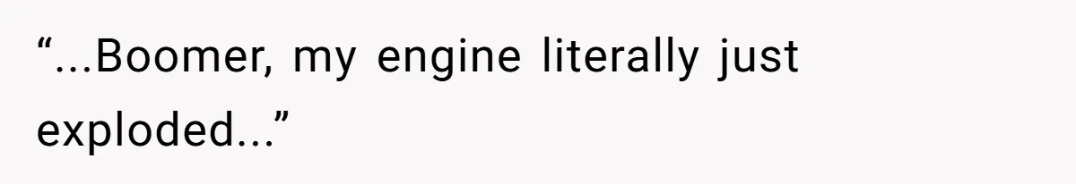 “...Boomer, my engine literally just exploded...”