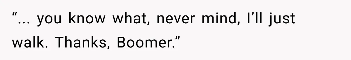 “... you know what, never mind, I’ll just walk. Thanks, Boomer.”