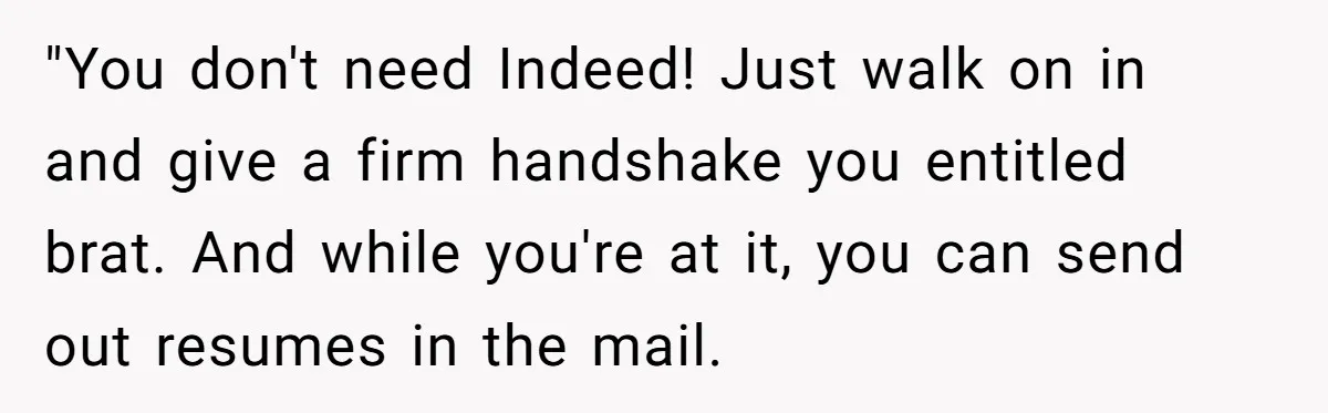 "You don't need Indeed! Just walk on in and give a firm handshake you entitled brat. And while you're at it, you can send out resumes in the mail.