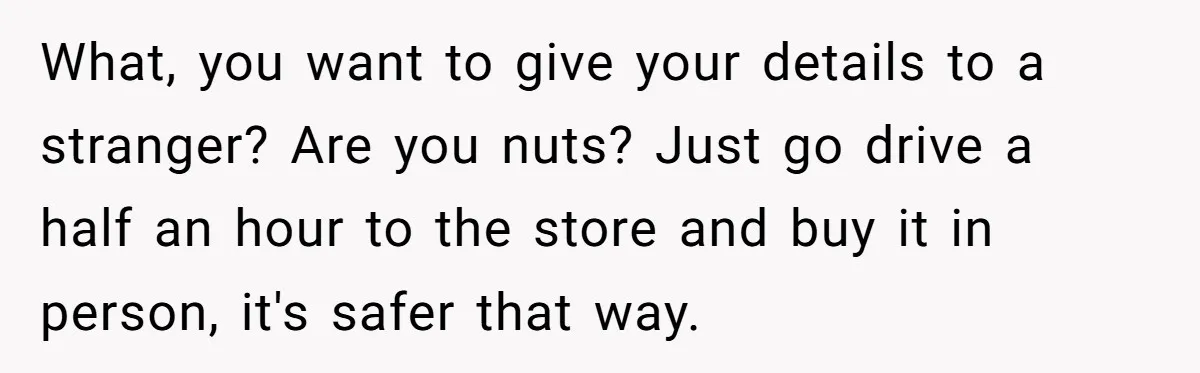 What, you want to give your details to a stranger? Are you nuts? Just go drive a half an hour to the store and buy it in person, it's safer...