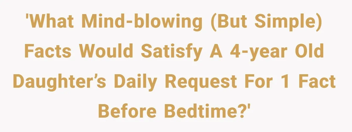 'What mind-blowing (but simple) facts would satisfy a 4-year old daughter’s daily request for 1 fact before bedtime?'