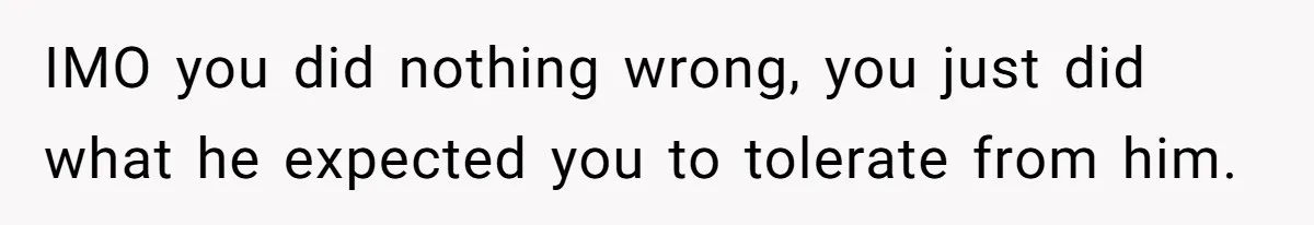 IMO you did nothing wrong, you just did what he expected you to tolerate from him.