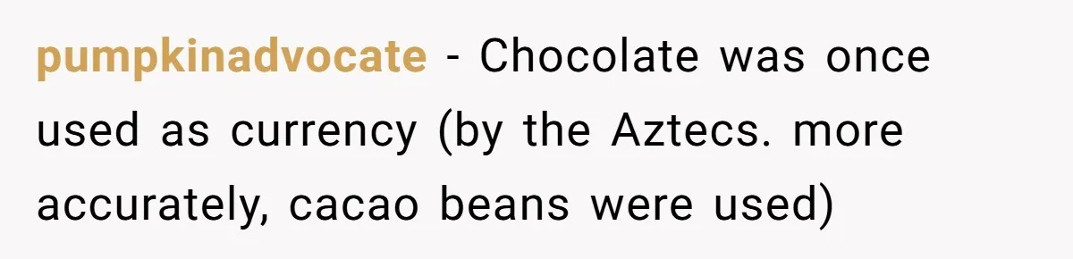 pumpkinadvocate − Chocolate was once used as currency (by the Aztecs. more accurately, cacao beans were used)