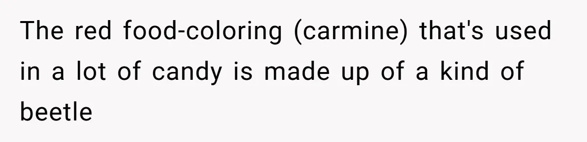 The red food-coloring (carmine) that's used in a lot of candy is made up of a kind of beetle