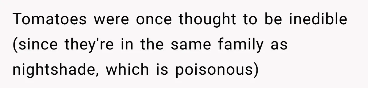 Tomatoes were once thought to be inedible (since they're in the same family as nightshade, which is poisonous)