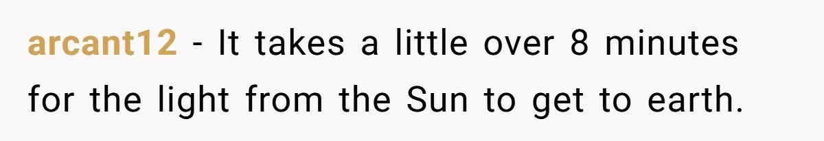 arcant12 − It takes a little over 8 minutes for the light from the Sun to get to earth.