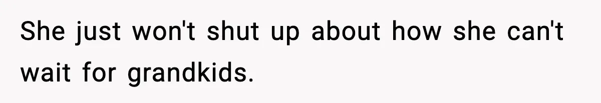 She just won't shut up about how she can't wait for grandkids.