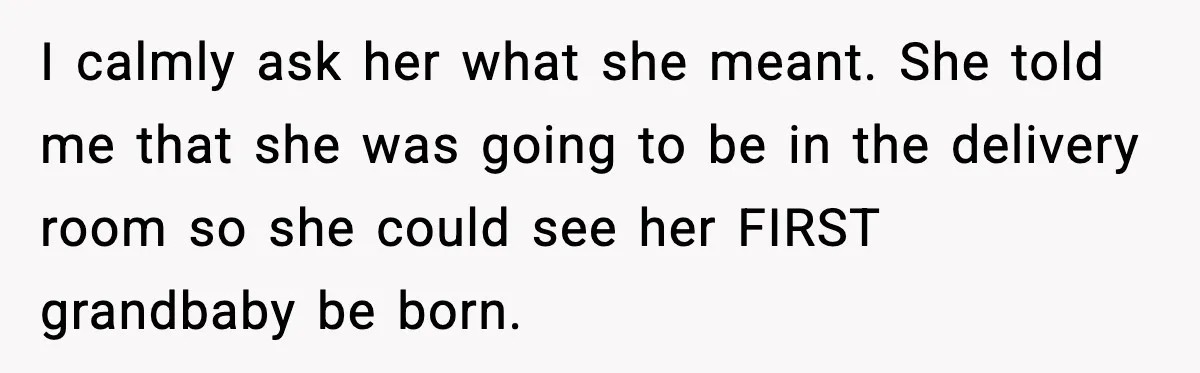 I calmly ask her what she meant. She told me that she was going to be in the delivery room so she could see her FIRST grandbaby be born.