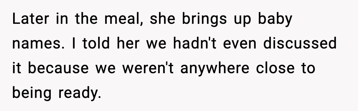 Later in the meal, she brings up baby names. I told her we hadn't even discussed it because we weren't anywhere close to being ready.