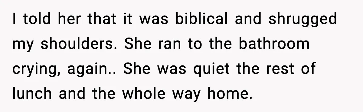 I told her that it was biblical and shrugged my shoulders. She ran to the bathroom crying, again.. She was quiet the rest of lunch and the whole way home.
