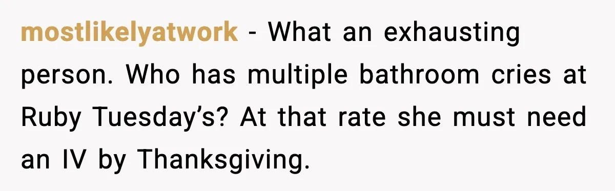 mostlikelyatwork - What an exhausting person. Who has multiple bathroom cries at Ruby Tuesday’s? At that rate she must need an IV by Thanksgiving.