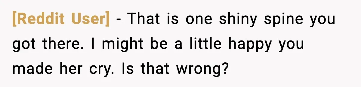[Reddit User] - That is one shiny spine you got there. I might be a little happy you made her cry. Is that wrong?