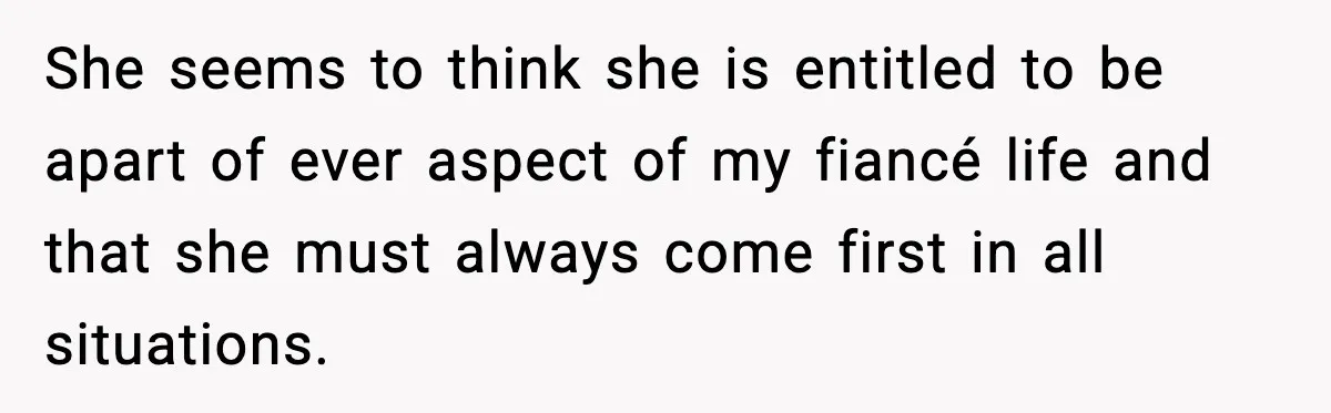 She seems to think she is entitled to be apart of ever aspect of my fiancé life and that she must always come first in all situations.