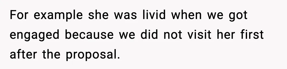 For example she was livid when we got engaged because we did not visit her first after the proposal.