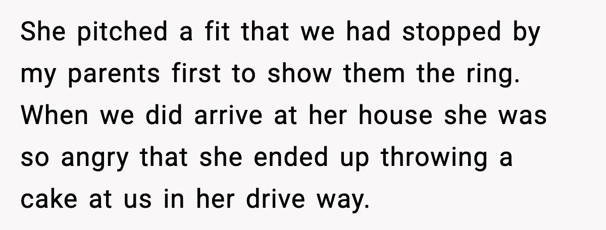 She pitched a fit that we had stopped by my parents first to show them the ring. When we did arrive at her house she was so angry that she...