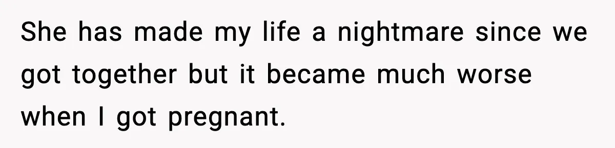 She has made my life a nightmare since we got together but it became much worse when I got pregnant.