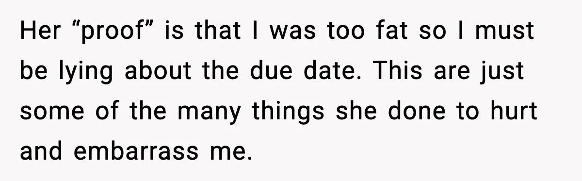 Her “proof” is that I was too fat so I must be lying about the due date. This are just some of the many things she done to hurt and...