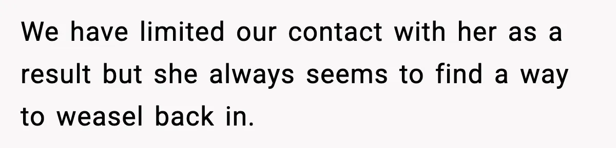 We have limited our contact with her as a result but she always seems to find a way to weasel back in.