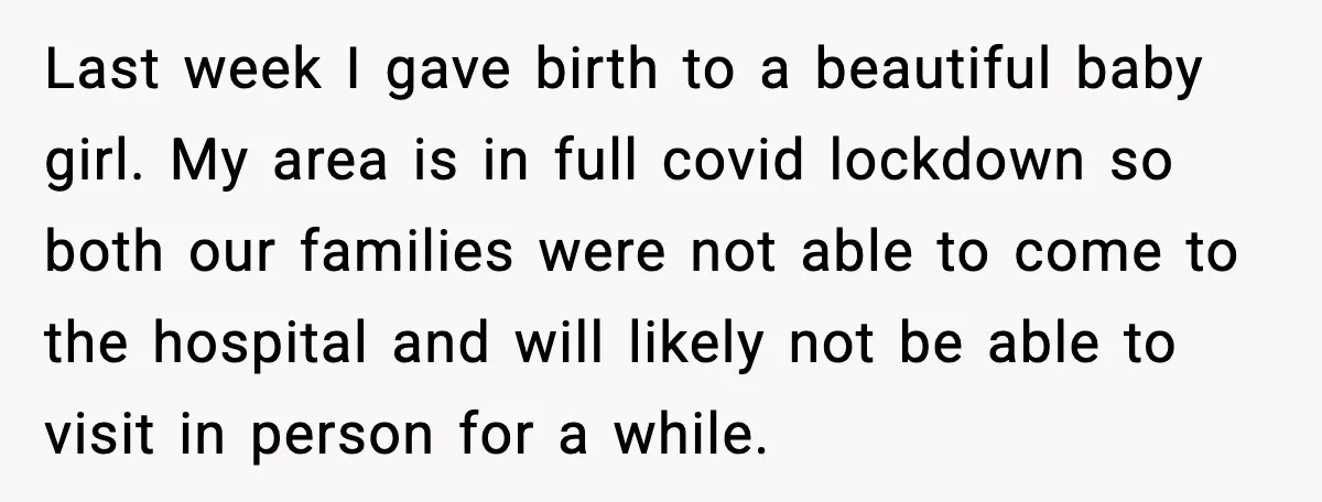 Last week I gave birth to a beautiful baby girl. My area is in full covid lockdown so both our families were not able to come to the hospital and...