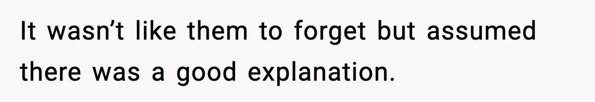 It wasn’t like them to forget but assumed there was a good explanation.