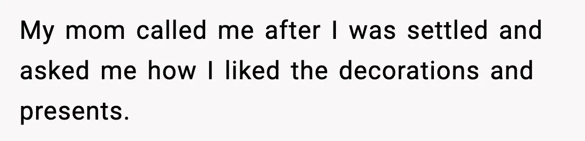 My mom called me after I was settled and asked me how I liked the decorations and presents.