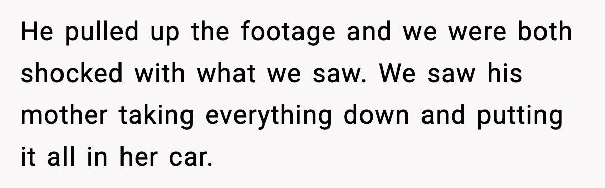 He pulled up the footage and we were both shocked with what we saw. We saw his mother taking everything down and putting it all in her car.