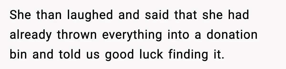 She than laughed and said that she had already thrown everything into a donation bin and told us good luck finding it.
