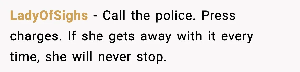 LadyOfSighs - Call the police. Press charges. If she gets away with it every time, she will never stop.