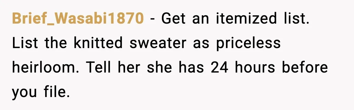 Brief_Wasabi1870 - Get an itemized list. List the knitted sweater as priceless heirloom. Tell her she has 24 hours before you file.