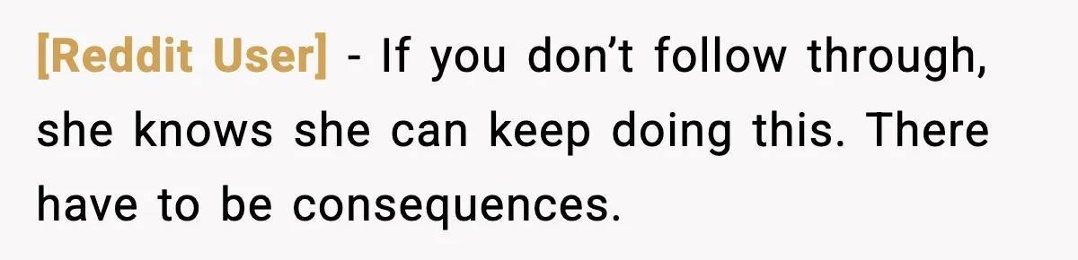 [Reddit User] - If you don’t follow through, she knows she can keep doing this. There have to be consequences.