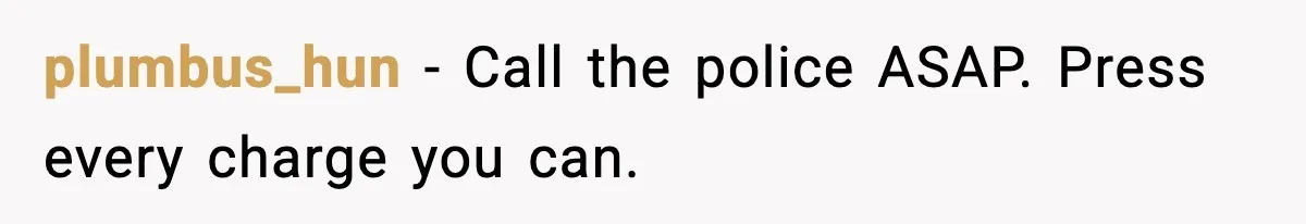 plumbus_hun - Call the police ASAP. Press every charge you can.