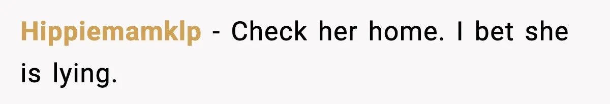 Hippiemamklp - Check her home. I bet she is lying.