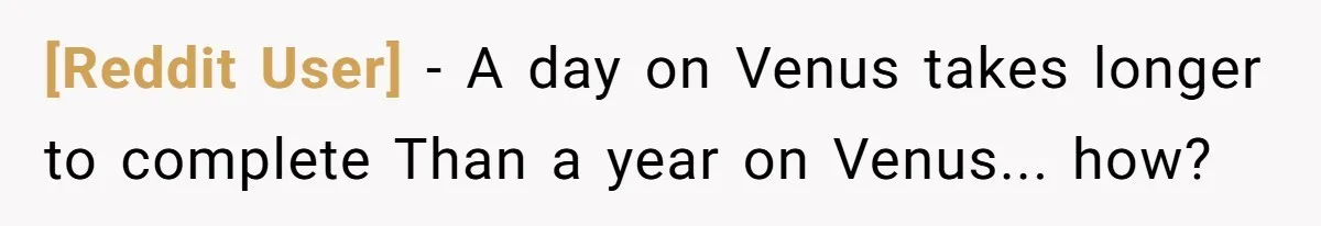 [Reddit User] − A day on Venus takes longer to complete Than a year on Venus... how?