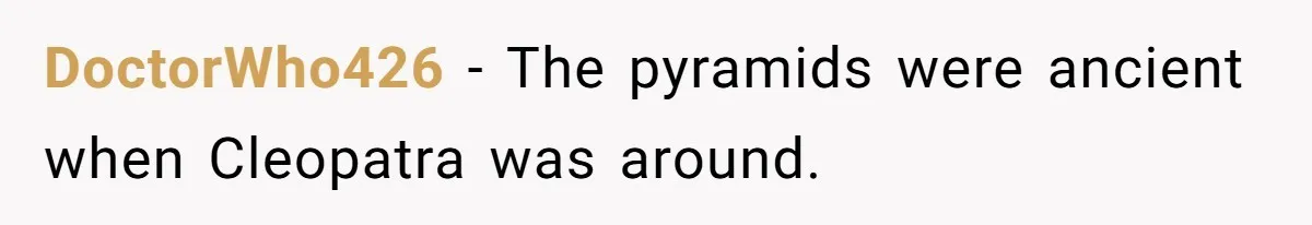 DoctorWho426 − The pyramids were ancient when Cleopatra was around.