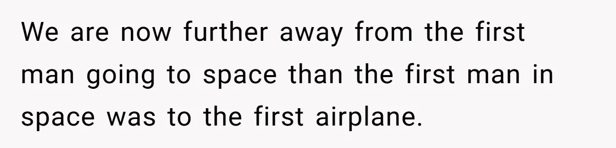 We are now further away from the first man going to space than the first man in space was to the first airplane.