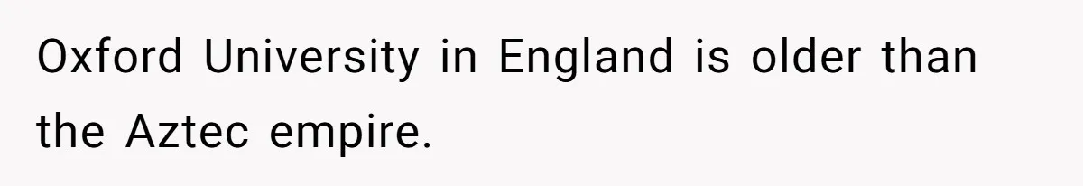 Oxford University in England is older than the Aztec empire.