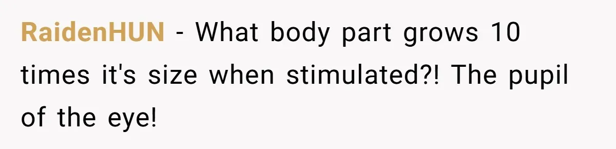 RaidenHUN − What body part grows 10 times it's size when stimulated?! The pupil of the eye!
