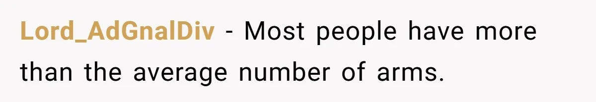 Lord_AdGnalDiv − Most people have more than the average number of arms.
