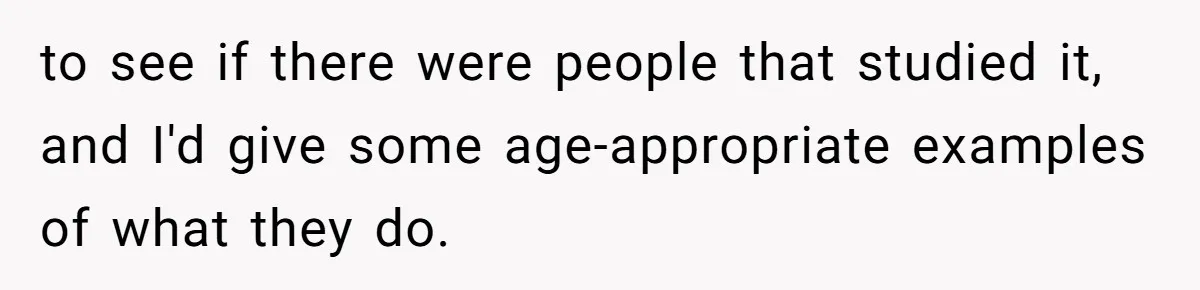 to see if there were people that studied it, and I'd give some age-appropriate examples of what they do.