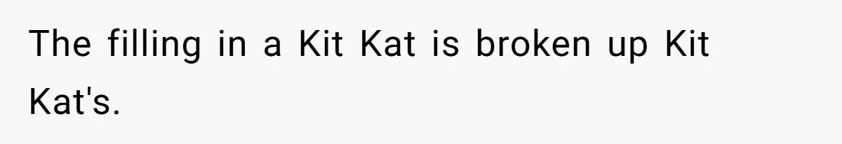 The filling in a Kit Kat is broken up Kit Kat's.